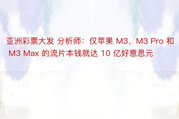 亚洲彩票大发 分析师：仅苹果 M3、M3 Pro 和 M3 Max 的流片本钱就达 10 亿好意思元